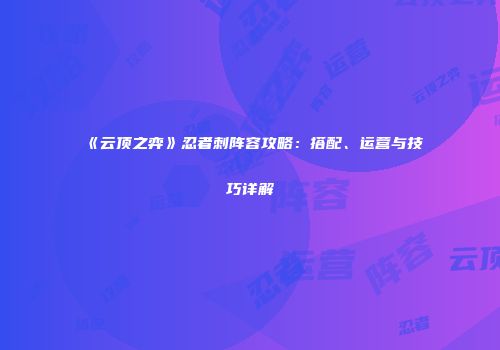 《云顶之弈》忍者刺阵容攻略：搭配、运营与技巧详解