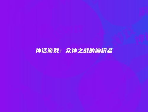 神话游戏：众神之战的编织者