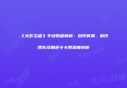 《火影忍者》手绘教程解析：创作背景、制作团队及角色卡卡西深度剖析