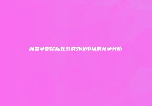 魔兽争霸鼠标在游戏外设市场的竞争分析