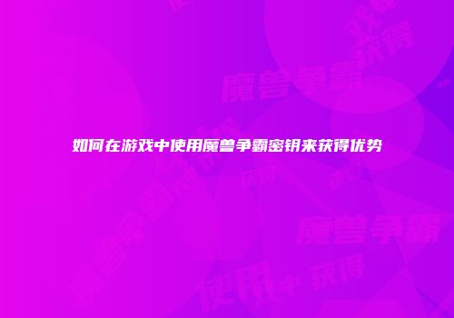 如何在游戏中使用魔兽争霸密钥来获得优势
