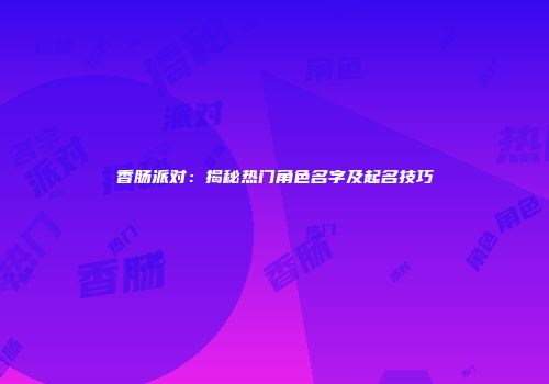 香肠派对：揭秘热门角色名字及起名技巧