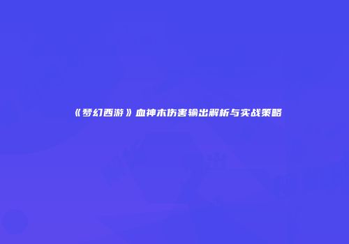 《梦幻西游》血神木伤害输出解析与实战策略