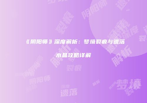 《阴阳师》深度解析：梦境裂痕与遗落水晶攻略详解