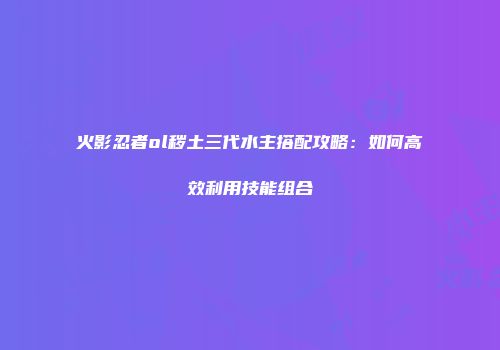 火影忍者ol秽土三代水主搭配攻略：如何高效利用技能组合