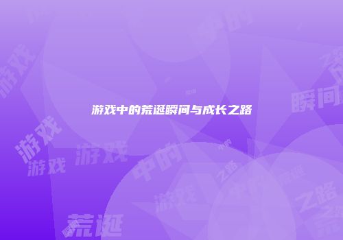 游戏中的荒诞瞬间与成长之路