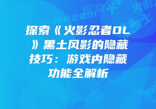 探索《火影忍者OL》黑土风影的隐藏技巧：游戏内隐藏功能全解析