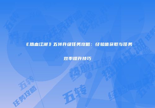 《热血江湖》五转升级任务攻略：经验值获取与任务效率提升技巧