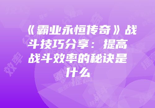 《霸业永恒传奇》战斗技巧分享：提高战斗效率的秘诀是什么