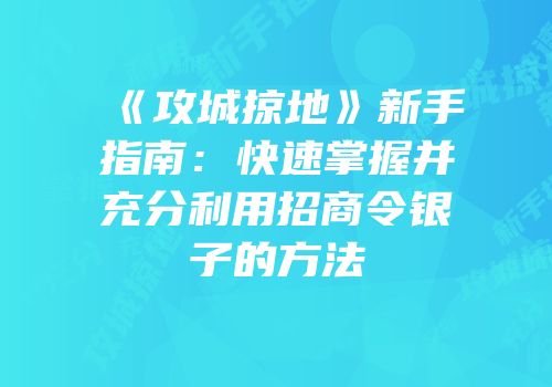 《攻城掠地》新手指南：快速掌握并充分利用招商令银子的方法