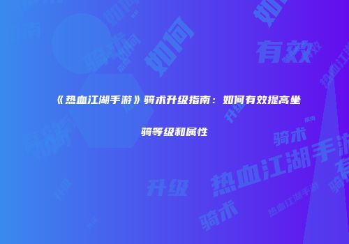 《热血江湖手游》骑术升级指南：如何有效提高坐骑等级和属性