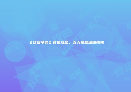 《猛将争霸》登顶攻略：五大策略助你称霸
