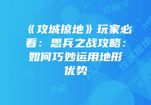 《攻城掠地》玩家必看：思兵之战攻略：如何巧妙运用地形优势
