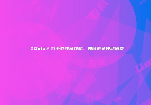 《Dota》Ti手办收藏攻略：如何避免冲动消费