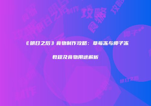 《明日之后》食物制作攻略：草莓冻与椰子冻教程及食物用途解析