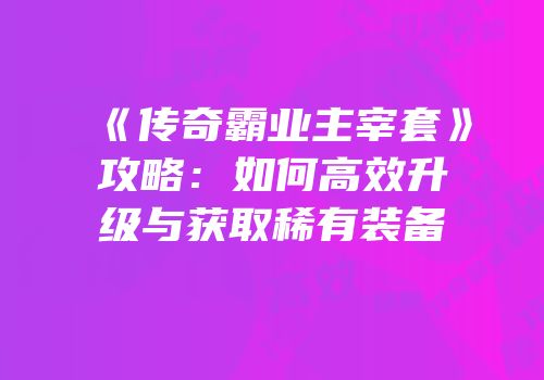 《传奇霸业主宰套》攻略：如何高效升级与获取稀有装备