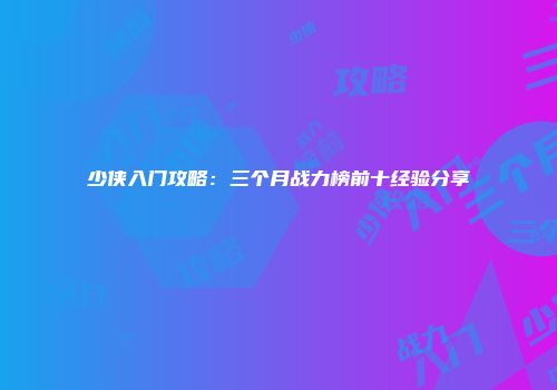 少侠入门攻略：三个月战力榜前十经验分享