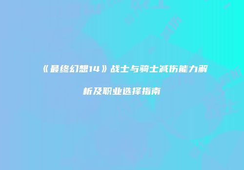 《最终幻想14》战士与骑士减伤能力解析及职业选择指南