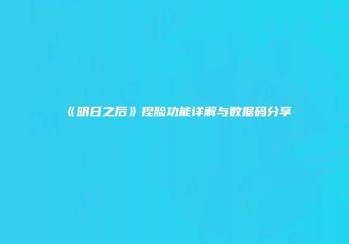 《明日之后》捏脸功能详解与数据码分享