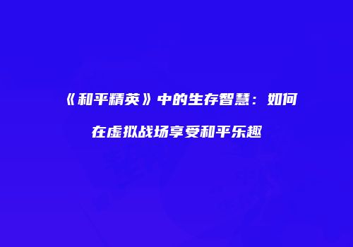 《和平精英》中的生存智慧：如何在虚拟战场享受和平乐趣