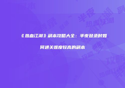 《热血江湖》副本攻略大全：半夜登录时如何通关难度较高的副本
