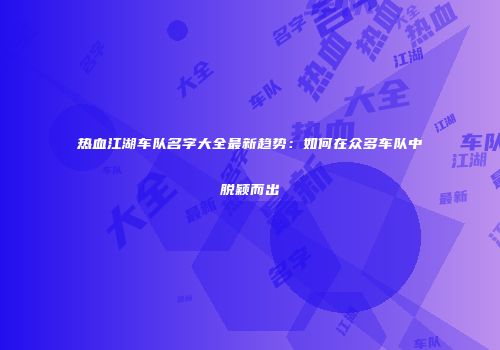热血江湖车队名字大全最新趋势：如何在众多车队中脱颖而出