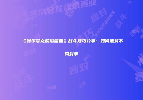 《赛尔号龙魂塔西亚》战斗技巧分享：如何应对不同对手