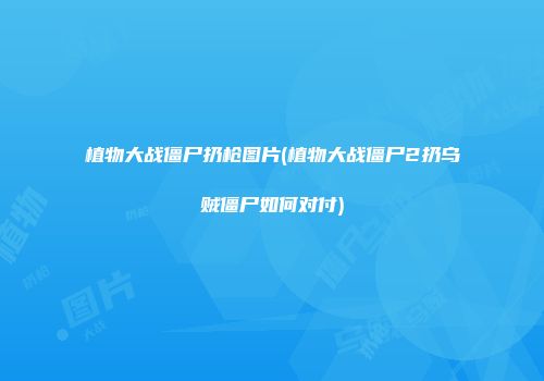 植物大战僵尸扔枪图片(植物大战僵尸2扔乌贼僵尸如何对付)