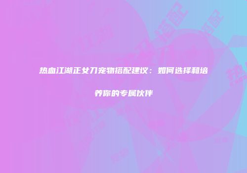 热血江湖正女刀宠物搭配建议：如何选择和培养你的专属伙伴