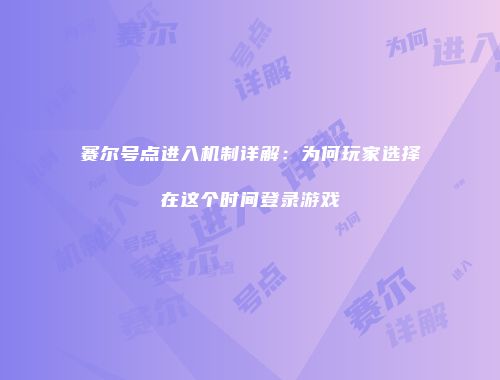 赛尔号点进入机制详解：为何玩家选择在这个时间登录游戏