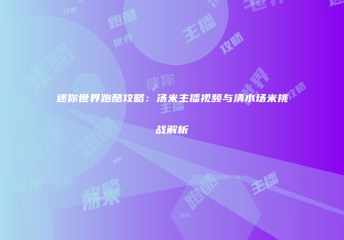 迷你世界跑酷攻略：汤米主播视频与清水场米挑战解析