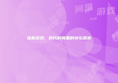 挂机游戏：碎片时间里的快乐源泉
