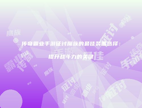 传奇霸业手游征讨魔族的最佳装备选择：提升战斗力的关键