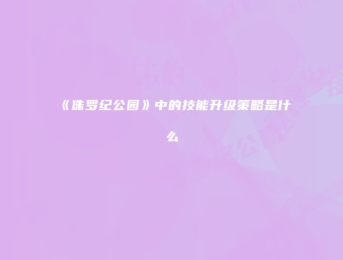 《侏罗纪公园》中的技能升级策略是什么