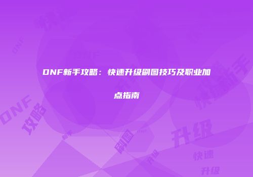 DNF新手攻略：快速升级刷图技巧及职业加点指南
