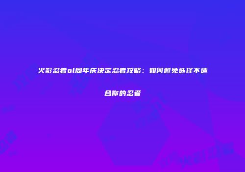 火影忍者ol周年庆决定忍者攻略：如何避免选择不适合你的忍者