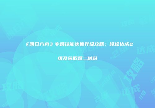 《明日方舟》专精技能快速升级攻略：轻松达成2级及获取精二材料