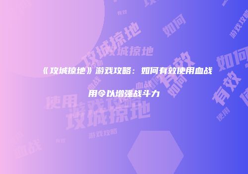 《攻城掠地》游戏攻略：如何有效使用血战用令以增强战斗力
