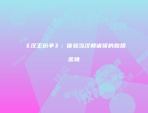 《汉王纷争》：体验当汉朝诸侯的酸甜苦辣