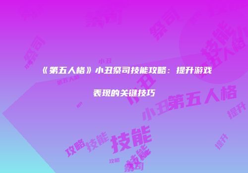 《第五人格》小丑祭司技能攻略：提升游戏表现的关键技巧