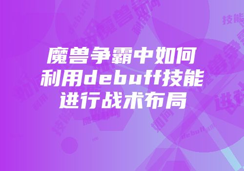 魔兽争霸中如何利用debuff技能进行战术布局