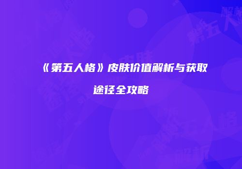 《第五人格》皮肤价值解析与获取途径全攻略