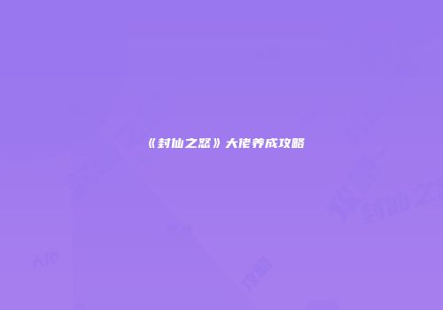 《封仙之怒》大佬养成攻略