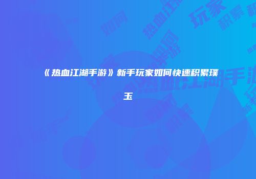 《热血江湖手游》新手玩家如何快速积累璞玉