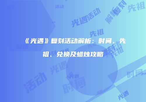 《光遇》复刻活动解析：时间、先祖、兑换及蜡烛攻略