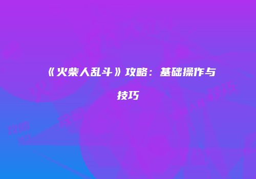 《火柴人乱斗》攻略：基础操作与技巧