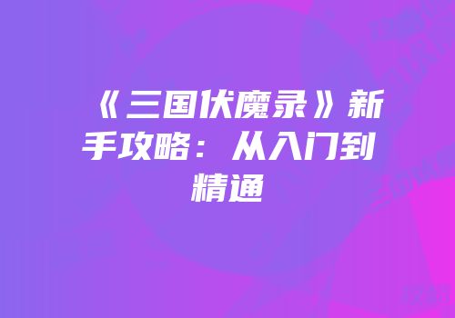 《三国伏魔录》新手攻略：从入门到精通