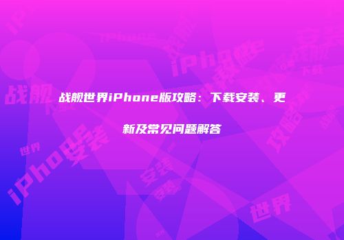 战舰世界iPhone版攻略：下载安装、更新及常见问题解答