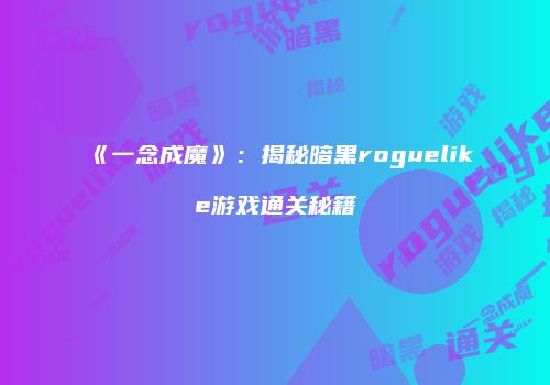 《一念成魔》：揭秘暗黑roguelike游戏通关秘籍
