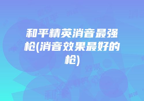 和平精英消音最强枪(消音效果最好的枪)